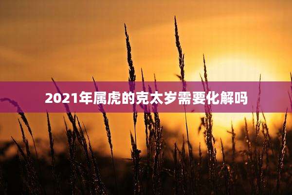 2021年属虎的克太岁需要化解吗