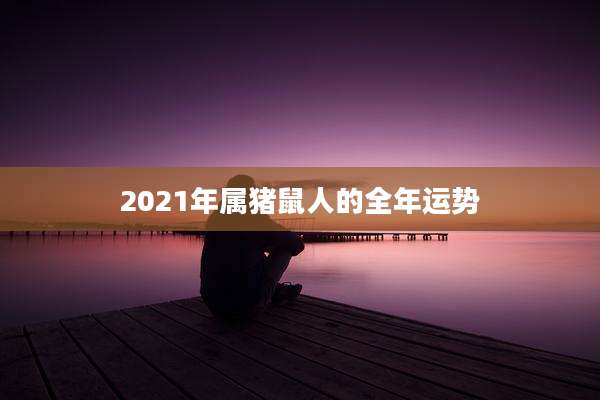 2021年属猪鼠人的全年运势