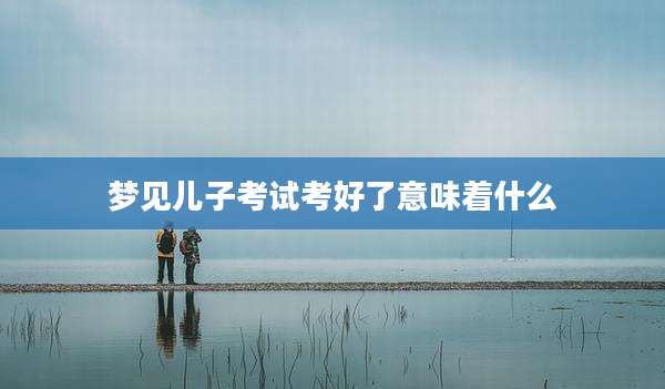 梦见儿子考试考好了意味着什么