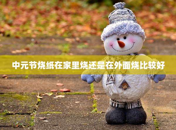 中元节烧纸在家里烧还是在外面烧比较好