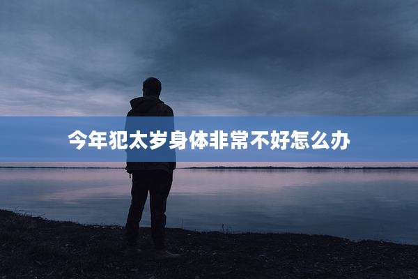 今年犯太岁身体非常不好怎么办