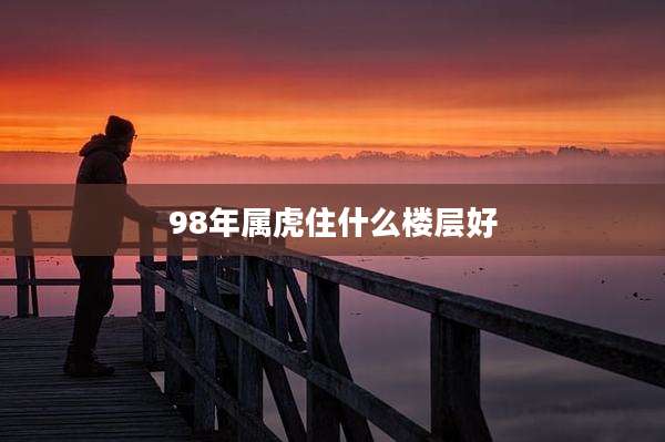 98年属虎住什么楼层好