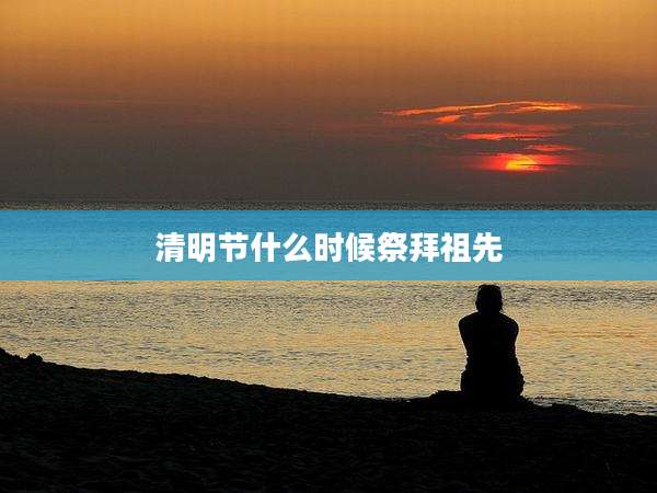 清明节什么时候祭拜祖先