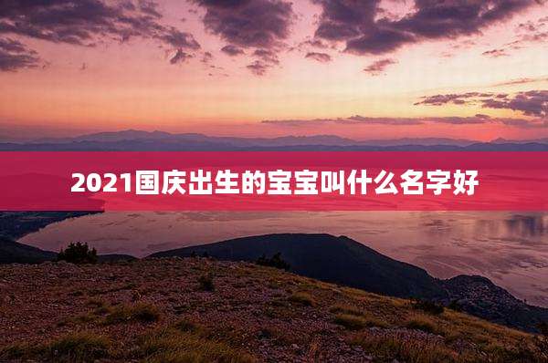 2021国庆出生的宝宝叫什么名字好