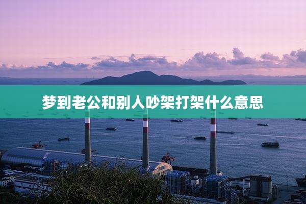 梦到老公和别人吵架打架什么意思