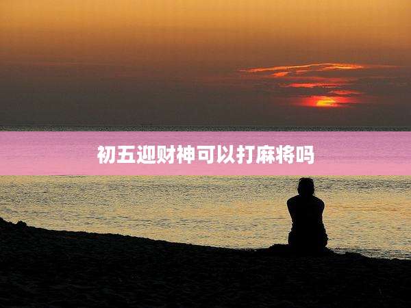 初五迎财神可以打麻将吗