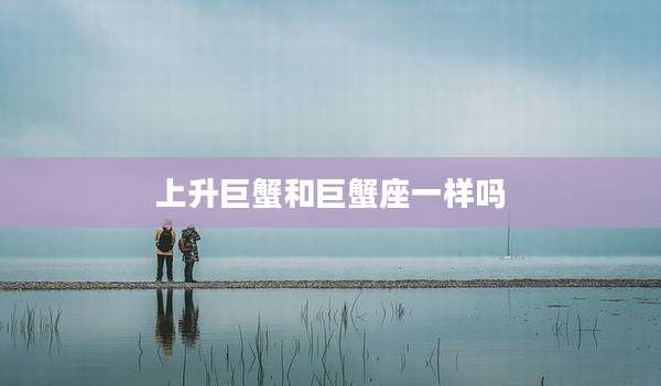 上升巨蟹和巨蟹座一样吗