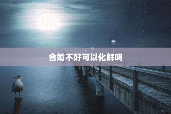 合婚不好可以化解吗