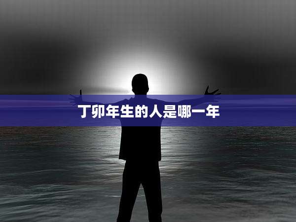 丁卯年生的人是哪一年