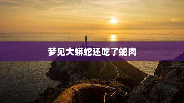 梦见大蟒蛇还吃了蛇肉