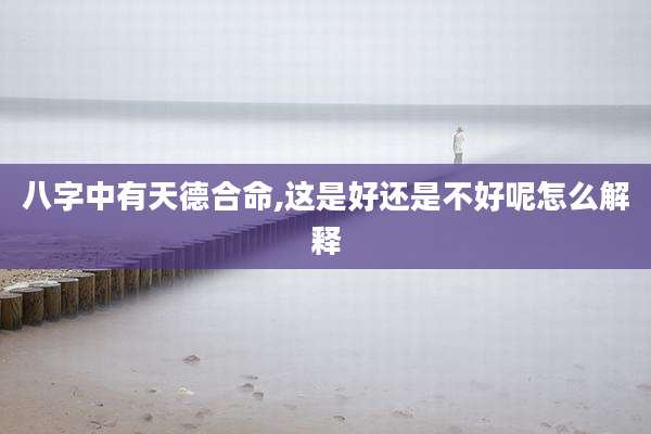 八字中有天德合命,这是好还是不好呢怎么解释