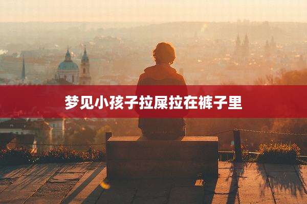 梦见小孩子拉屎拉在裤子里