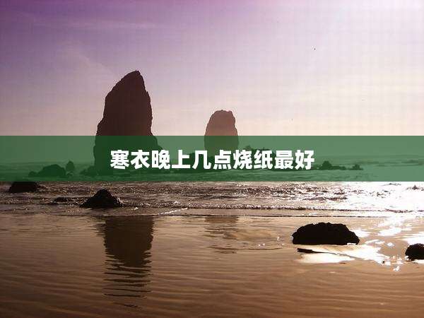 寒衣晚上几点烧纸最好