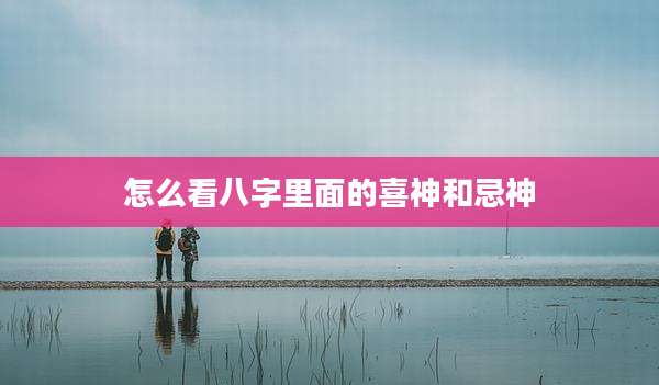 怎么看八字里面的喜神和忌神