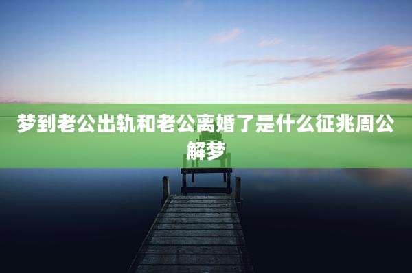 梦到老公出轨和老公离婚了是什么征兆周公解梦