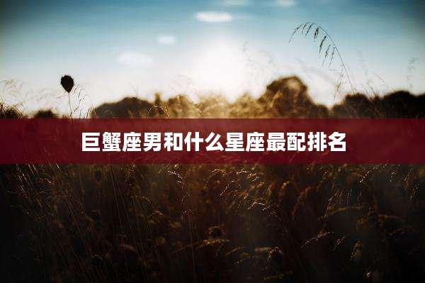 巨蟹座男和什么星座最配排名
