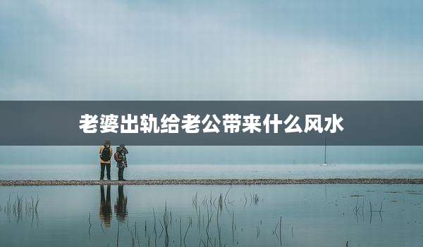 老婆出轨给老公带来什么风水