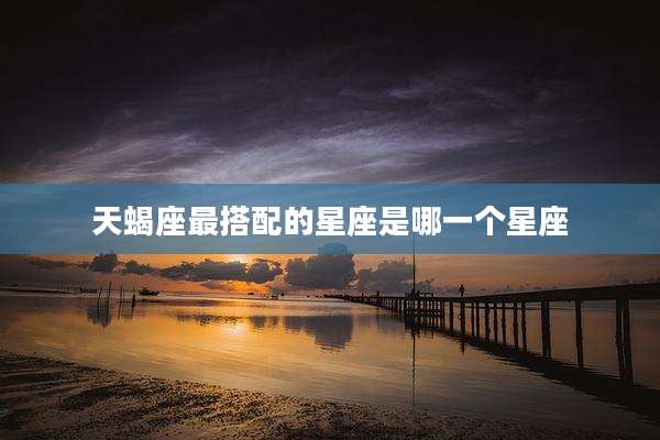 天蝎座最搭配的星座是哪一个星座