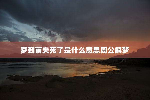 梦到前夫死了是什么意思周公解梦
