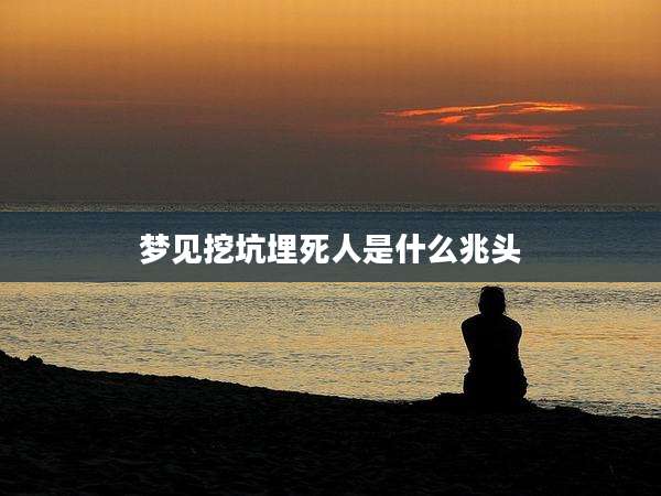 梦见挖坑埋死人是什么兆头