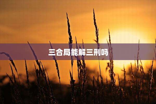 三合局能解三刑吗