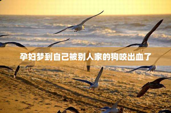 孕妇梦到自己被别人家的狗咬出血了