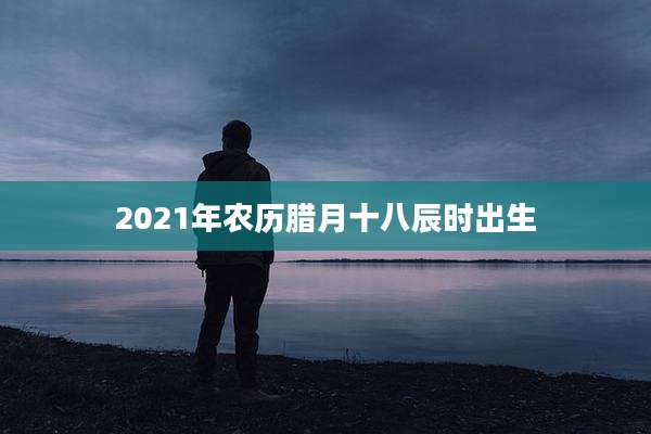 2021年农历腊月十八辰时出生
