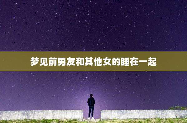 梦见前男友和其他女的睡在一起