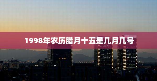 1998年农历腊月十五是几月几号