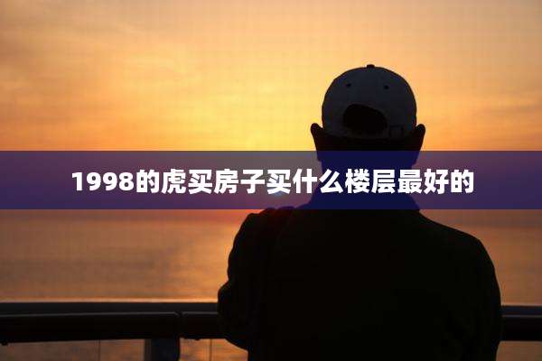 1998的虎买房子买什么楼层最好的