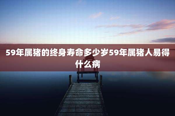 59年属猪的终身寿命多少岁59年属猪人易得什么病