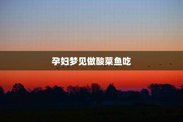 孕妇梦见做酸菜鱼吃