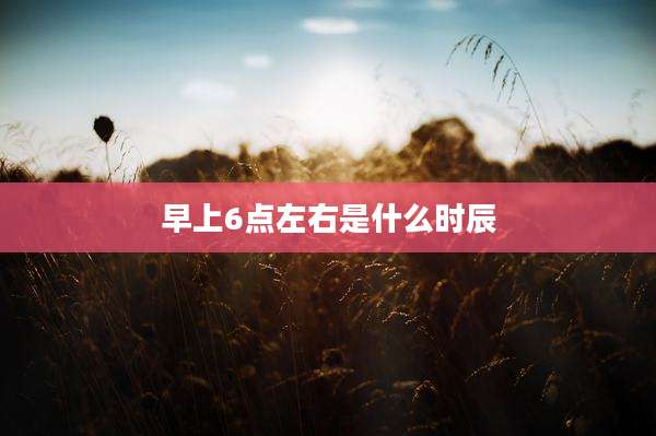 早上6点左右是什么时辰