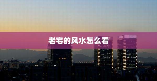 老宅的风水怎么看