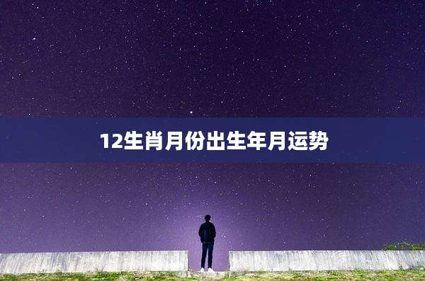 12生肖月份出生年月运势
