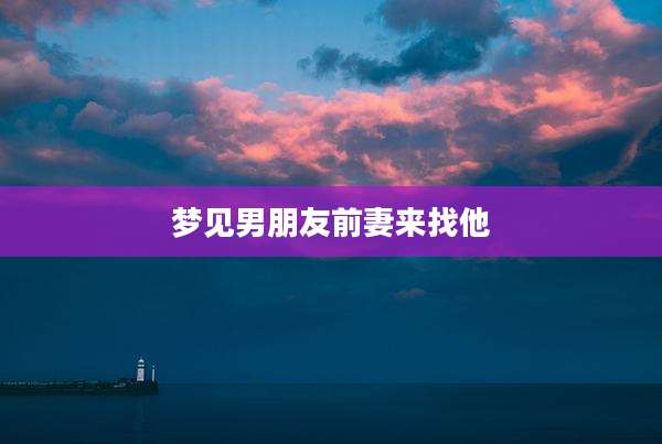 梦见男朋友前妻来找他