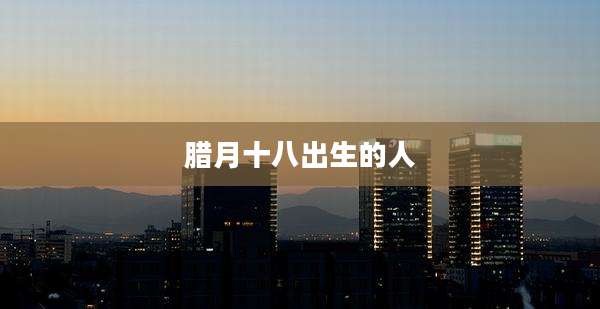 腊月十八出生的人