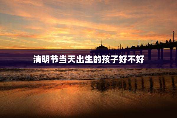 清明节当天出生的孩子好不好