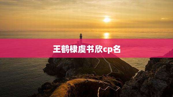 王鹤棣虞书欣cp名