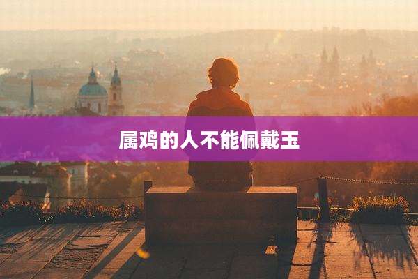 属鸡的人不能佩戴玉