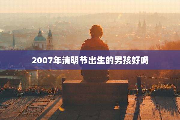 2007年清明节出生的男孩好吗