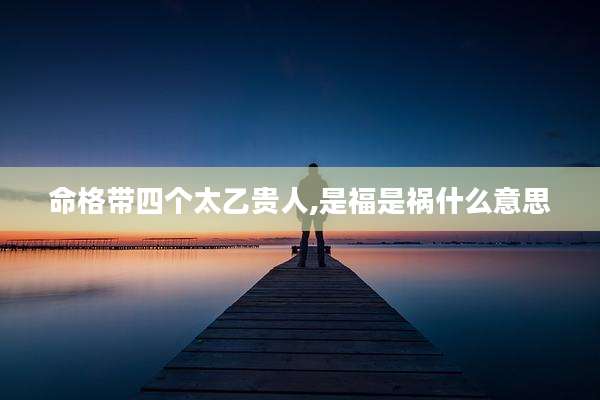 命格带四个太乙贵人,是福是祸什么意思