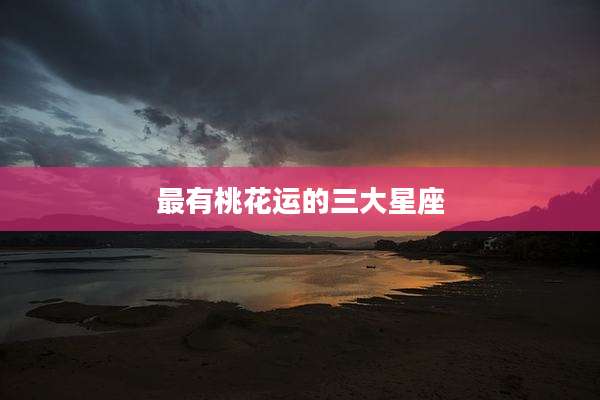 最有桃花运的三大星座