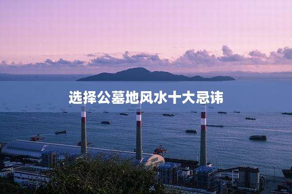选择公墓地风水十大忌讳