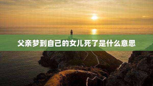 父亲梦到自己的女儿死了是什么意思