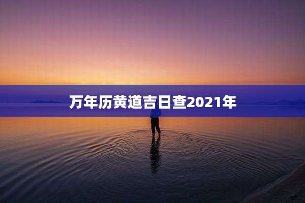 万年历黄道吉日查2021年
