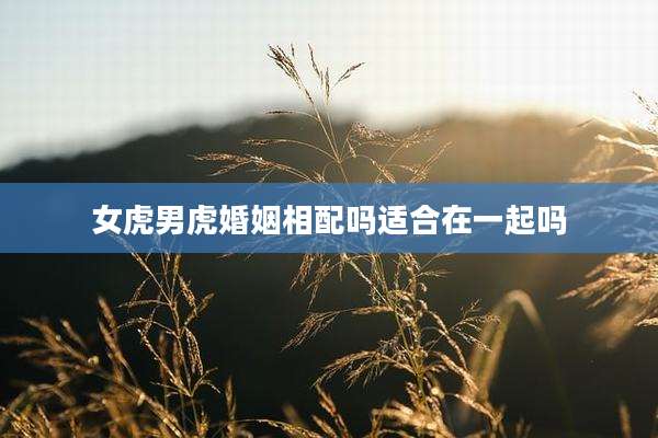 女虎男虎婚姻相配吗适合在一起吗