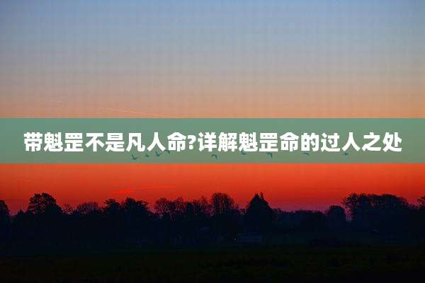带魁罡不是凡人命?详解魁罡命的过人之处