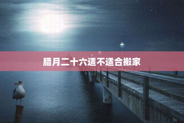 腊月二十六适不适合搬家
