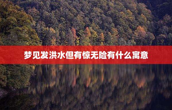梦见发洪水但有惊无险有什么寓意